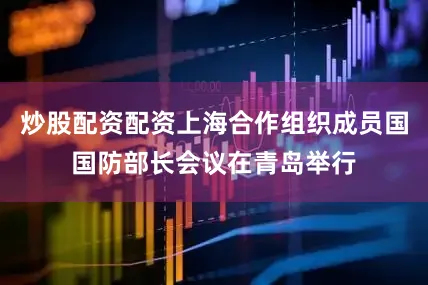 炒股配资配资上海合作组织成员国国防部长会议在青岛举行