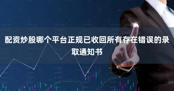 配资炒股哪个平台正规已收回所有存在错误的录取通知书