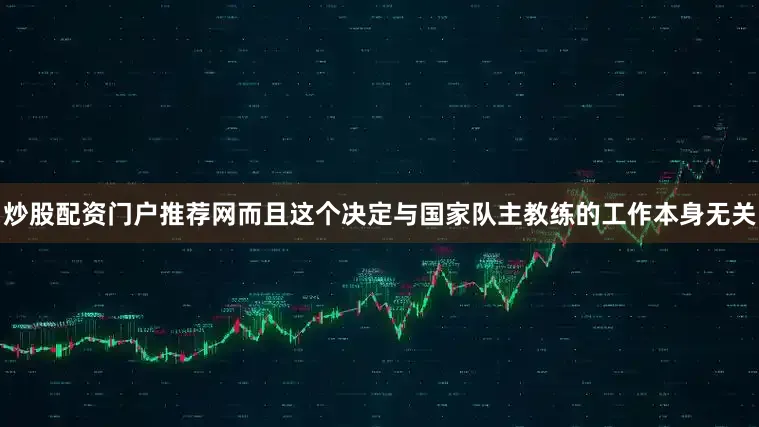 炒股配资门户推荐网而且这个决定与国家队主教练的工作本身无关