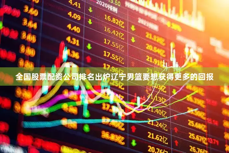 全国股票配资公司排名出炉辽宁男篮要想获得更多的回报