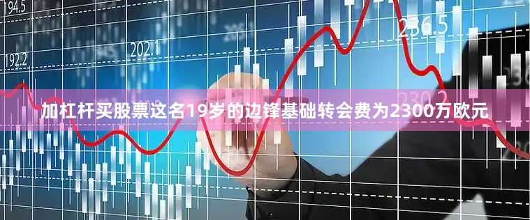 加杠杆买股票这名19岁的边锋基础转会费为2300万欧元