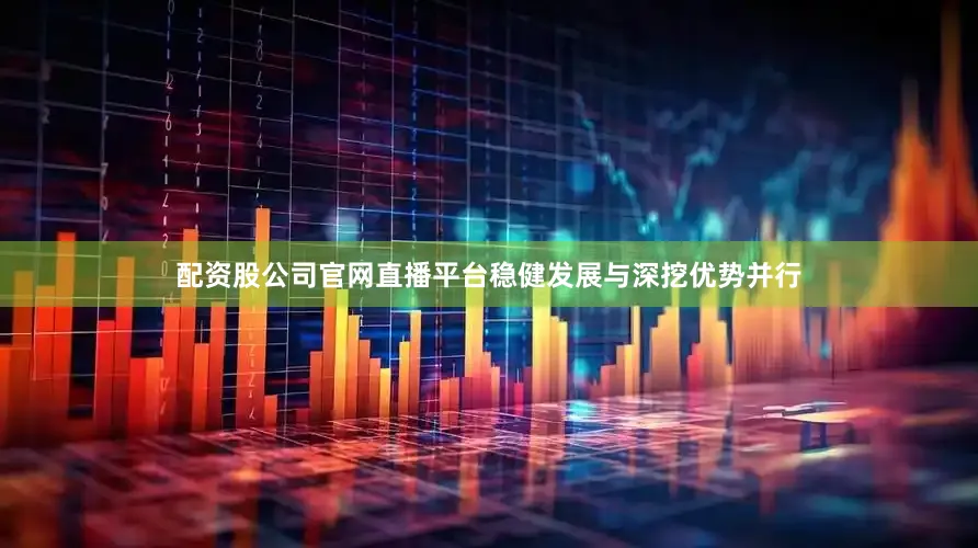 配资股公司官网直播平台稳健发展与深挖优势并行