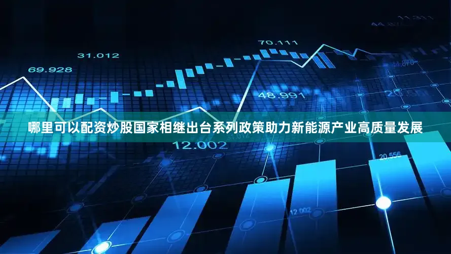 哪里可以配资炒股国家相继出台系列政策助力新能源产业高质量发展