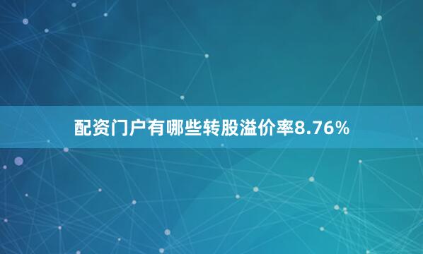 配资门户有哪些转股溢价率8.76%