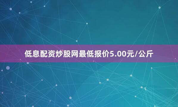 低息配资炒股网最低报价5.00元/公斤