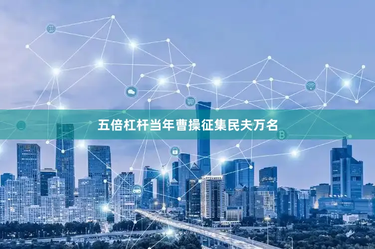 五倍杠杆当年曹操征集民夫万名