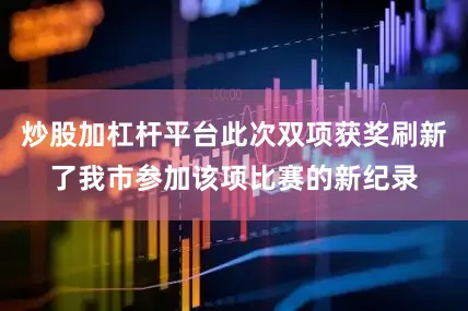 炒股加杠杆平台此次双项获奖刷新了我市参加该项比赛的新纪录