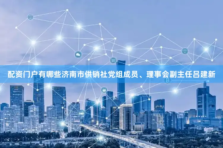 配资门户有哪些济南市供销社党组成员、理事会副主任吕建新