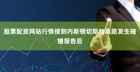 股票配资网站行情接到内斯顿切斯特高路发生碰撞报告后