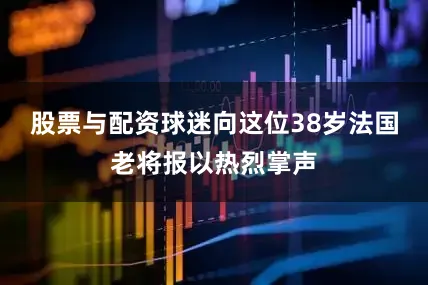 股票与配资球迷向这位38岁法国老将报以热烈掌声