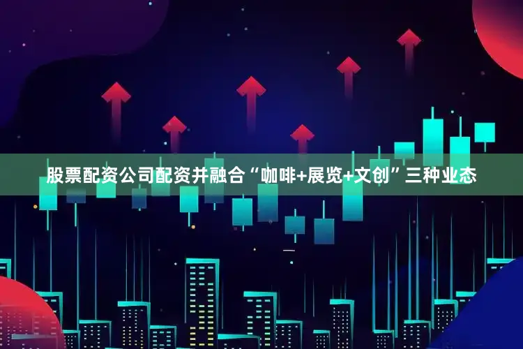 股票配资公司配资并融合“咖啡+展览+文创”三种业态