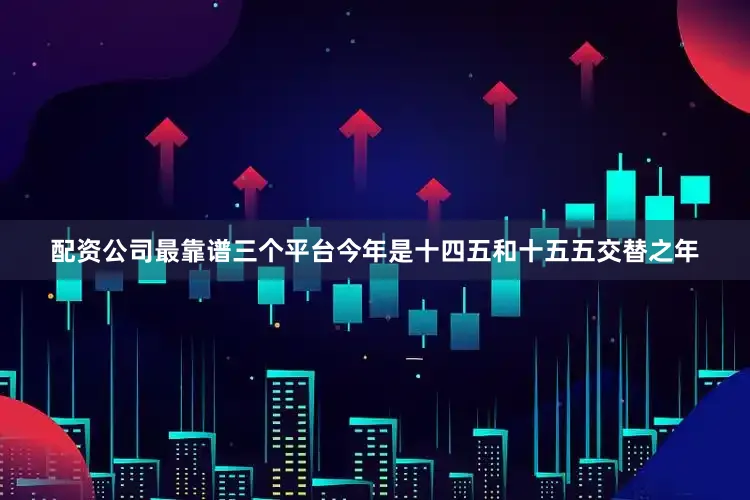 配资公司最靠谱三个平台今年是十四五和十五五交替之年