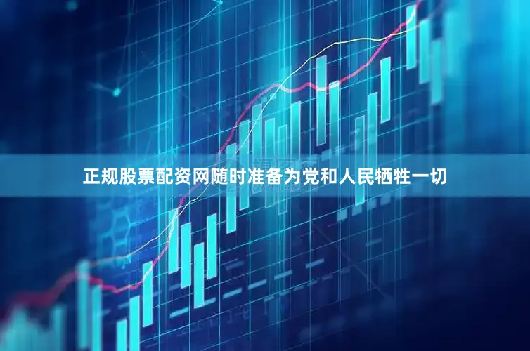 正规股票配资网随时准备为党和人民牺牲一切