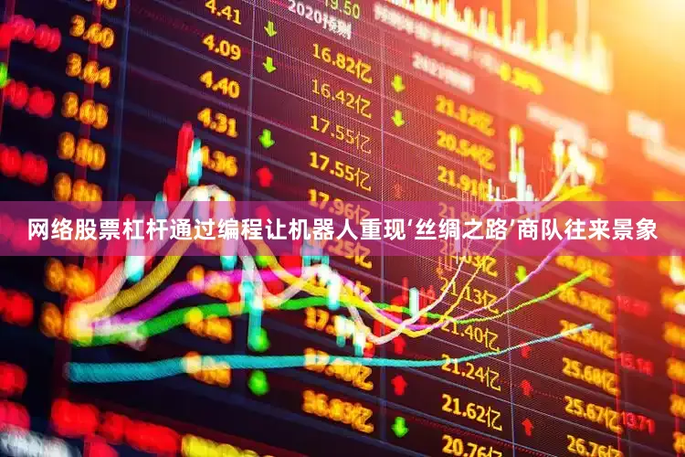 网络股票杠杆通过编程让机器人重现‘丝绸之路’商队往来景象
