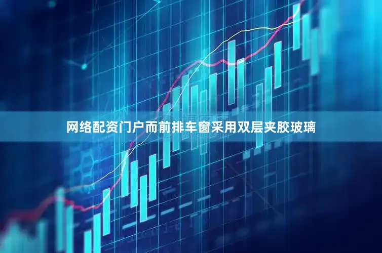 网络配资门户而前排车窗采用双层夹胶玻璃