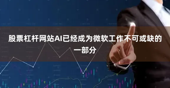 股票杠杆网站AI已经成为微软工作不可或缺的一部分