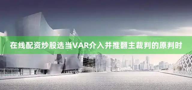 在线配资炒股选当VAR介入并推翻主裁判的原判时