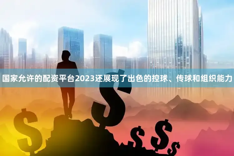 国家允许的配资平台2023还展现了出色的控球、传球和组织能力