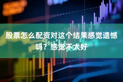 股票怎么配资对这个结果感觉遗憾吗？感觉不太好