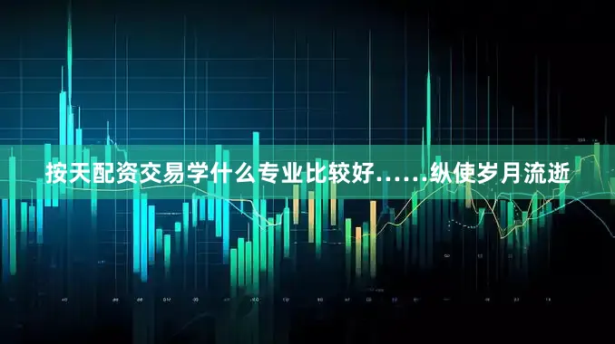 按天配资交易学什么专业比较好……纵使岁月流逝
