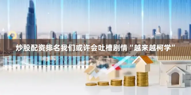 炒股配资排名我们或许会吐槽剧情“越来越柯学”