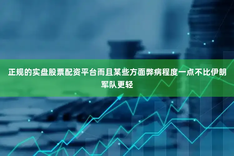 正规的实盘股票配资平台而且某些方面弊病程度一点不比伊朗军队更轻