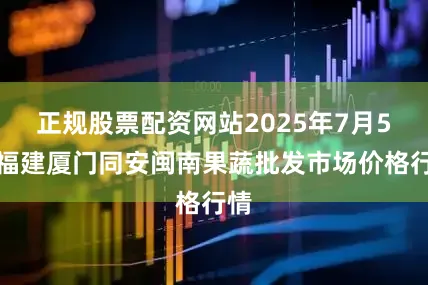 正规股票配资网站2025年7月5日福建厦门同安闽南果蔬批发市场价格行情