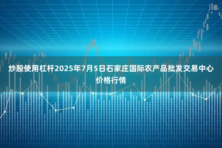 炒股使用杠杆2025年7月5日石家庄国际农产品批发交易中心价格行情