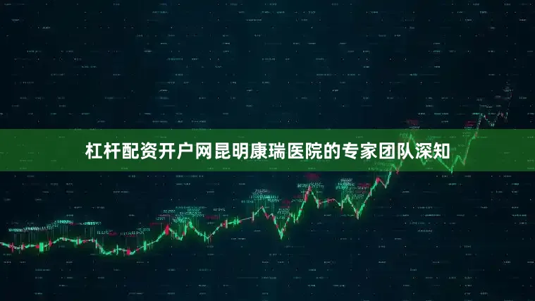 杠杆配资开户网昆明康瑞医院的专家团队深知