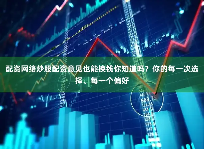 配资网络炒股配资意见也能换钱你知道吗？你的每一次选择、每一个偏好