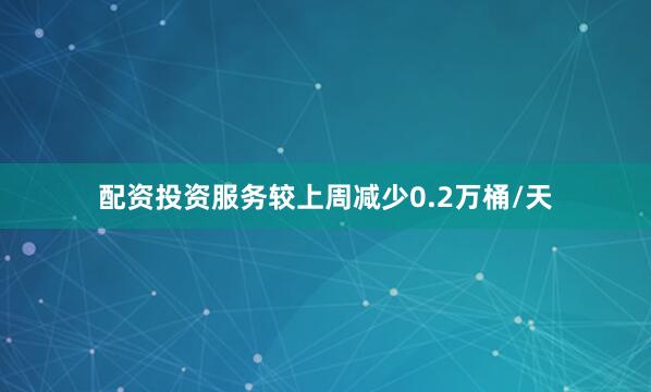 配资投资服务较上周减少0.2万桶/天