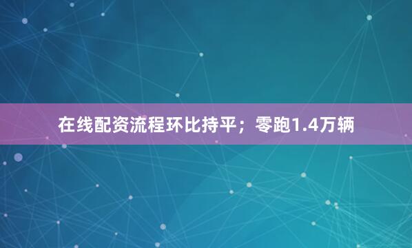 在线配资流程环比持平；零跑1.4万辆