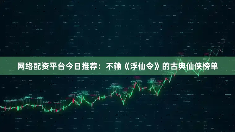 网络配资平台今日推荐：不输《浮仙令》的古典仙侠榜单