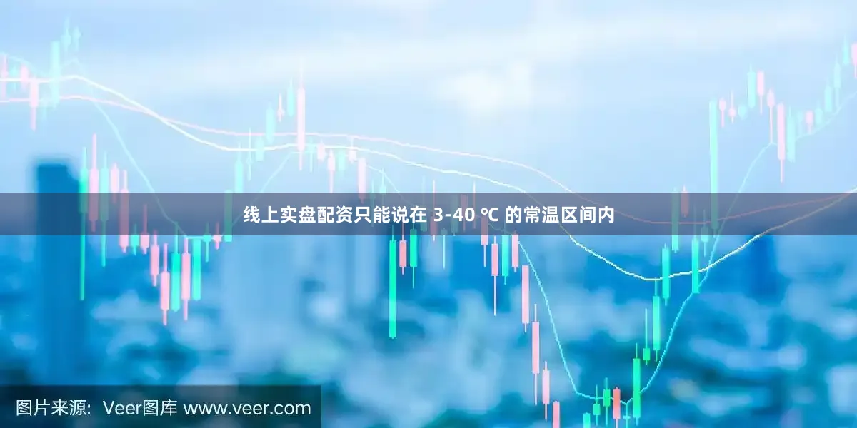 线上实盘配资只能说在 3-40 ℃ 的常温区间内