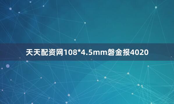 天天配资网108*4.5mm磐金报4020