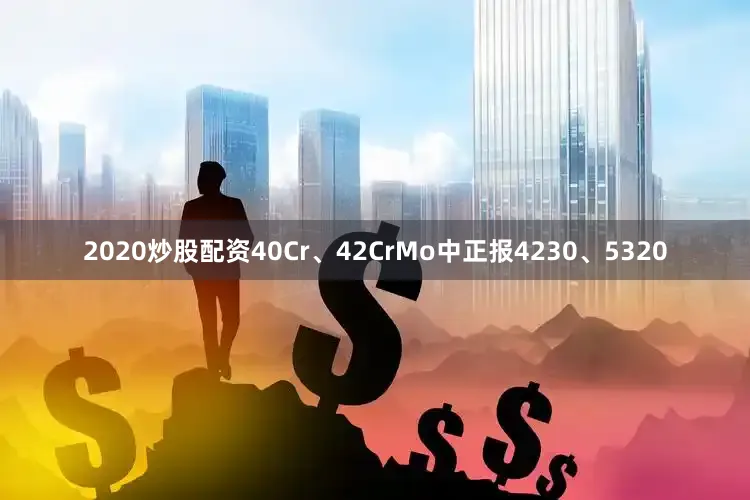 2020炒股配资40Cr、42CrMo中正报4230、5320