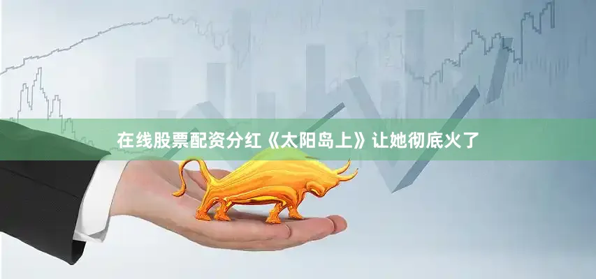 在线股票配资分红《太阳岛上》让她彻底火了