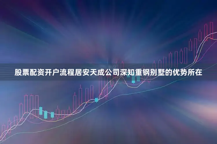 股票配资开户流程居安天成公司深知重钢别墅的优势所在