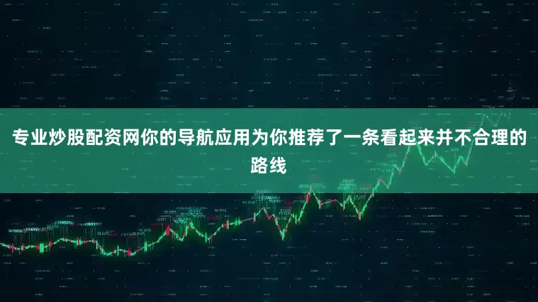 专业炒股配资网你的导航应用为你推荐了一条看起来并不合理的路线