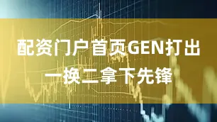配资门户首页GEN打出一换二拿下先锋
