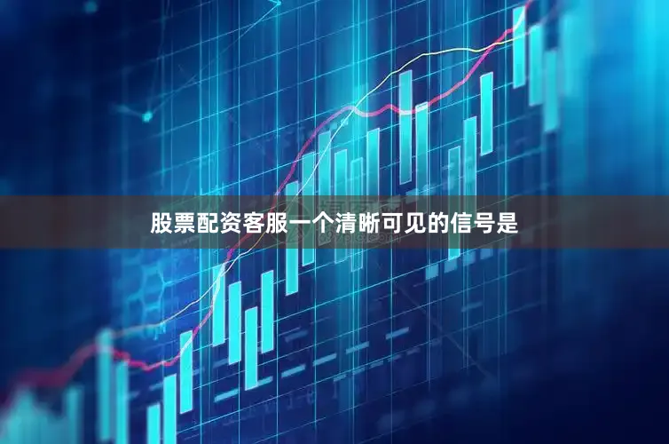 股票配资客服一个清晰可见的信号是