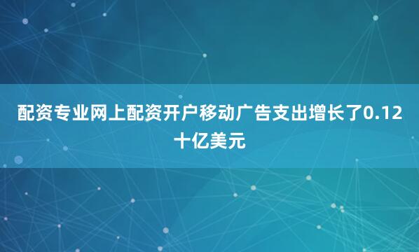 配资专业网上配资开户移动广告支出增长了0.12十亿美元