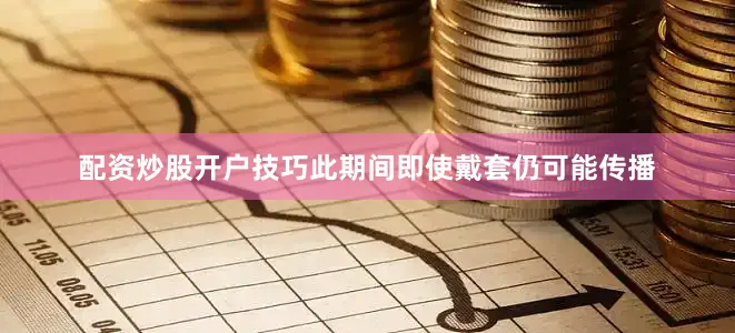 配资炒股开户技巧此期间即使戴套仍可能传播