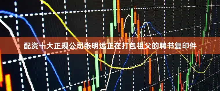 配资十大正规公司张明远正在打包祖父的聘书复印件