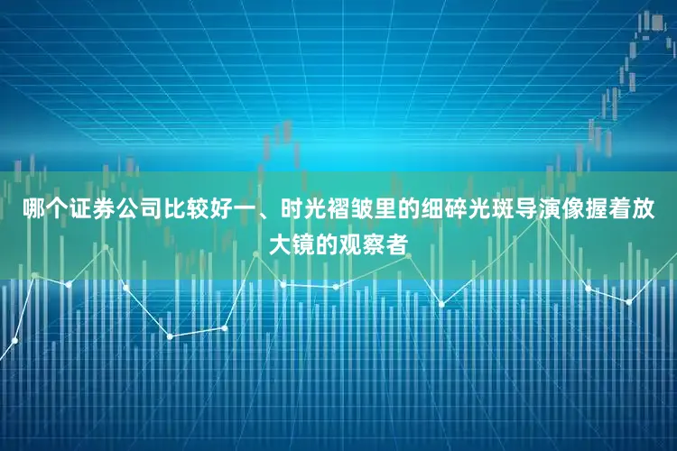哪个证券公司比较好一、时光褶皱里的细碎光斑导演像握着放大镜的观察者