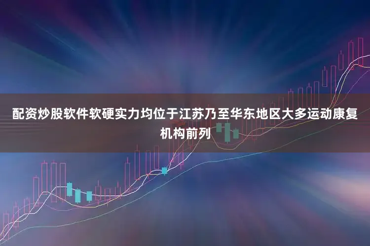 配资炒股软件软硬实力均位于江苏乃至华东地区大多运动康复机构前列