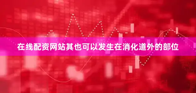 在线配资网站其也可以发生在消化道外的部位
