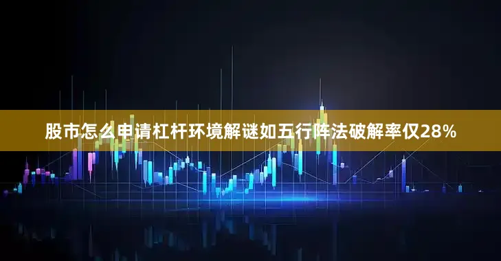 股市怎么申请杠杆环境解谜如五行阵法破解率仅28%