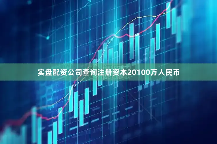 实盘配资公司查询注册资本20100万人民币