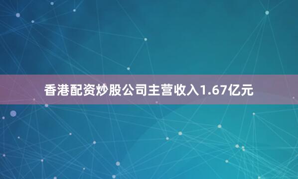 香港配资炒股公司主营收入1.67亿元